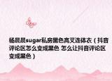 杨晨晨sugar私房黑色高叉连体衣（抖音评论区怎么变成黑色 怎么让抖音评论区变成黑色）