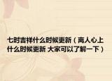 七时吉祥什么时候更新（离人心上什么时候更新 大家可以了解一下）