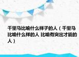 千里马比喻什么样子的人（千里马比喻什么样的人 比喻有突出才能的人）