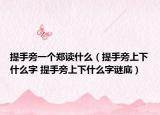 提手旁一个郑读什么（提手旁上下什么字 提手旁上下什么字谜底）