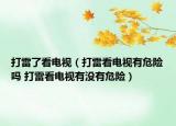 打雷了看电视（打雷看电视有危险吗 打雷看电视有没有危险）