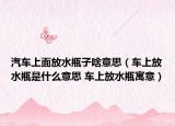 汽车上面放水瓶子啥意思（车上放水瓶是什么意思 车上放水瓶寓意）