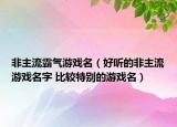 非主流霸气游戏名（好听的非主流游戏名字 比较特别的游戏名）