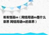 羞羞慢画ss（网络用语ss是什么意思 网络用语ss的意思）