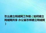 怎么建立局域网工作组（如何建立局域网共享 办公室怎样建立局域网）