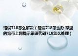 错误718怎么解决（错误718怎么办 家里的宽带上网提示错误代码718怎么处理）