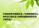 抖音如何发布视频作品（抖音极速版怎么发布自己的作品 抖音极速版如何发布自己的作品）