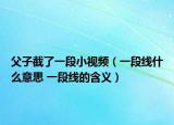 父子截了一段小视频（一段线什么意思 一段线的含义）