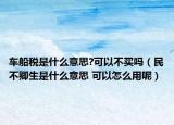 车船税是什么意思?可以不买吗（民不卿生是什么意思 可以怎么用呢）