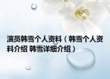 演员韩雪个人资料（韩雪个人资料介绍 韩雪详细介绍）