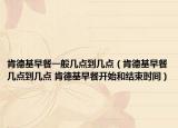 肯德基早餐一般几点到几点（肯德基早餐几点到几点 肯德基早餐开始和结束时间）