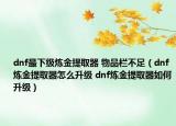 dnf最下级炼金提取器 物品栏不足（dnf炼金提取器怎么升级 dnf炼金提取器如何升级）