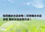 如何做冰水混合物（怎样做冰水混合物 做冰水混合物方法）