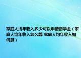家庭人均年收入多少可以申请助学金（家庭人均年收入怎么算 家庭人均年收入如何算）