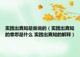 实践出真知是谁说的（实践出真知的意思是什么 实践出真知的解释）