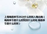 上海梅雨季节2023什么时间入梅出梅（梅雨季节是什么时间到什么时间 梅雨季节是什么时间）