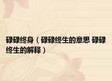 碌碌终身（碌碌终生的意思 碌碌终生的解释）