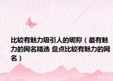 比较有魅力吸引人的昵称（最有魅力的网名精选 盘点比较有魅力的网名）