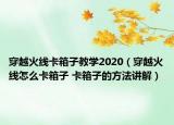 穿越火线卡箱子教学2020（穿越火线怎么卡箱子 卡箱子的方法讲解）