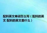 配料英文单词怎么写（配料的英文 配料的英文是什么）