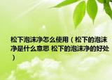 松下泡沫净怎么使用（松下的泡沫净是什么意思 松下的泡沫净的好处）