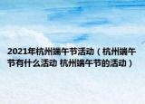 2021年杭州端午节活动（杭州端午节有什么活动 杭州端午节的活动）