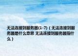 无法连接到服务器(1-7)（无法连接到服务器是什么意思 无法连接到服务器指什么）