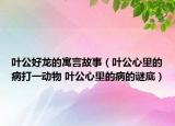 叶公好龙的寓言故事（叶公心里的病打一动物 叶公心里的病的谜底）