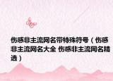 伤感非主流网名带特殊符号（伤感非主流网名大全 伤感非主流网名精选）