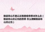除却巫山不是云这首是啥意思诗怎么念（除却巫山非云也的意思 怎么理解除却巫山非云也）