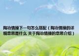 陶冶情操下一句怎么搭配（陶冶情操的详细意思是什么 关于陶冶情操的意思介绍）