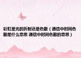 彩虹是光的折射还是色散（通信中时间色散是什么意思 通信中时间色散的意思）