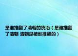 是谁推翻了清朝的统治（是谁推翻了清朝 清朝是被谁推翻的）