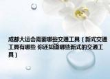 成都大运会需要哪些交通工具（新式交通工具有哪些 你还知道哪些新式的交通工具）