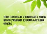 佳能打印机喷头坏了能换喷头吗（打印机喷头坏了如何维修 打印机喷头坏了的维修方法）
