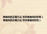 煮猪肉的正确方法 怎样煮猪肉好吃呢（煮猪肉的正确方法 怎样煮猪肉好吃）