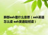 肺部aah是什么意思（aah英语怎么读 aah英语如何读）