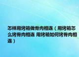 怎样用烤箱做骨肉相连（用烤箱怎么烤骨肉相连 用烤箱如何烤骨肉相连）
