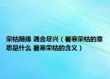 荣枯随缘 遇合尽兴（暑寒荣枯的意思是什么 暑寒荣枯的含义）