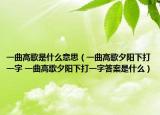 一曲高歌是什么意思（一曲高歌夕阳下打一字 一曲高歌夕阳下打一字答案是什么）