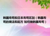 韩国寿司和日本寿司区别（韩国寿司的做法和配方 如何做韩国寿司）