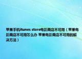 苹果手机itunes store电影商店不可用（苹果电影商店不可用怎么办 苹果电影商店不可用的解决方法）