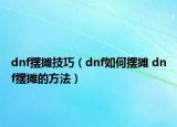 dnf摆摊技巧（dnf如何摆摊 dnf摆摊的方法）