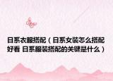日系衣服搭配（日系女装怎么搭配好看 日系服装搭配的关键是什么）