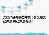 光伏产品有哪些种类（什么是光伏产品 光伏产品介绍）