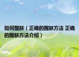 如何醒肤（正确的醒肤方法 正确的醒肤方法介绍）