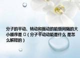 分子的平动、转动和振动的能级间隔的大小顺序是 ​（分子平动动能是什么 是怎么解释的）