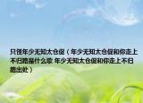 只怪年少无知太仓促（年少无知太仓促和你走上不归路是什么歌 年少无知太仓促和你走上不归路出处）