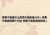 青黄不接是什么意思它指的是几月（青黄不接是指哪个月份 青黄不接是指啥时间）