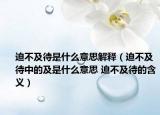 迫不及待是什么意思解释（迫不及待中的及是什么意思 迫不及待的含义）